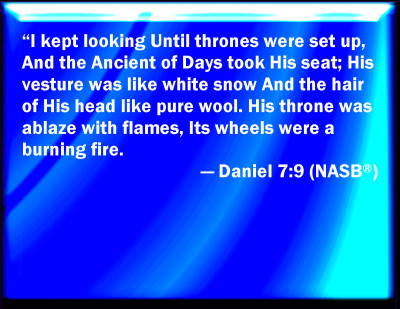 Daniel 7:9-10 says,  I watched / Until thrones were set, / And the Ancient of Days sat down. / His clothing was like white snow, / And the hair of His head was like pure wool; / His throne was flames of fire, / Its wheels, burning fire. / A stream of fire issued forth / And came out from before Him. / Thousands of thousands ministered to Him, / And ten thousands of ten thousands stood before Him. / The court of judgment sat, / And the books were opened.