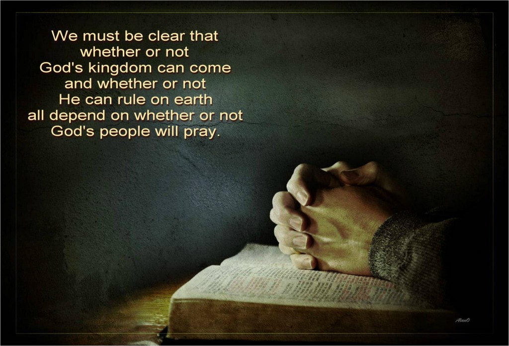 We must be clear that whether or not God's kingdom can come and whether HE can rule on earth all depend on whether or not God's people will pray. 