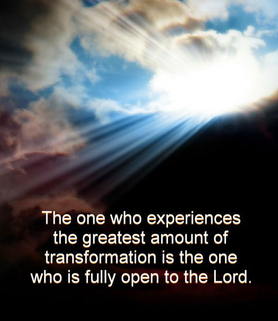 The one who experiences the greatest amount of transformation is the one who is fully open to the Lord.